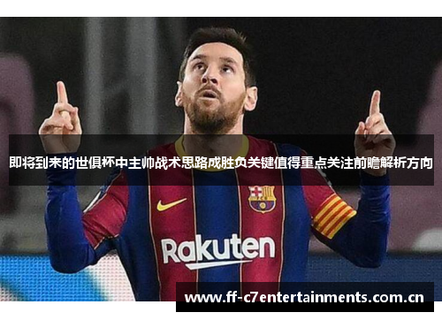 即将到来的世俱杯中主帅战术思路成胜负关键值得重点关注前瞻解析方向