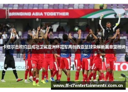 卡塔尔击败约旦成功卫冕亚洲杯冠军再创西亚足球荣耀新篇章里程碑