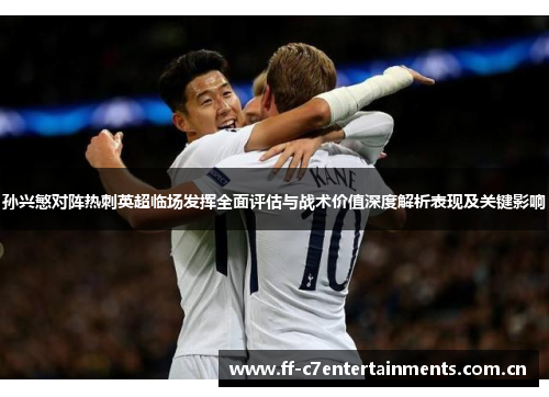 孙兴慜对阵热刺英超临场发挥全面评估与战术价值深度解析表现及关键影响