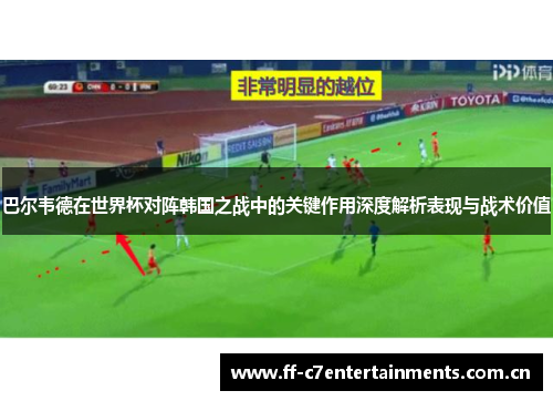 巴尔韦德在世界杯对阵韩国之战中的关键作用深度解析表现与战术价值