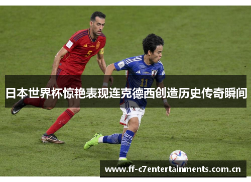 日本世界杯惊艳表现连克德西创造历史传奇瞬间